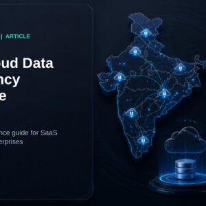 The Cloud Data Residency Mandate: A Step-by-Step Security Compliance Guide for SaaS Deployments Inside Indian Enterprises